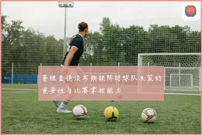 普理查德谈布朗缺阵时球队决策的重要性与比赛掌控能力