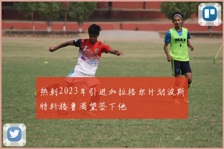 热刺2023年引进加拉格尔计划波斯特科格鲁渴望签下他
