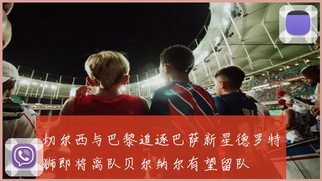 切尔西与巴黎追逐巴萨新星德罗特狮即将离队贝尔纳尔有望留队