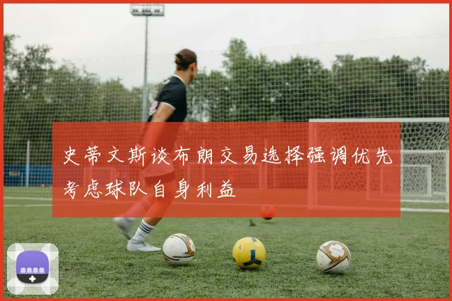 史蒂文斯谈布朗交易选择强调优先考虑球队自身利益