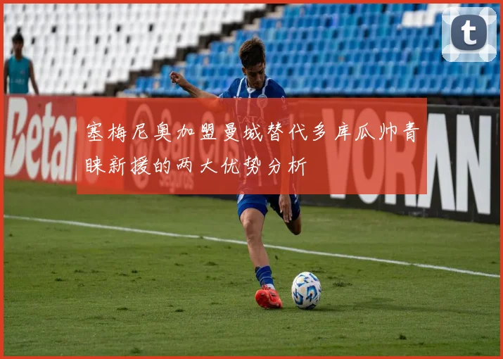塞梅尼奥加盟曼城替代多库瓜帅青睐新援的两大优势分析