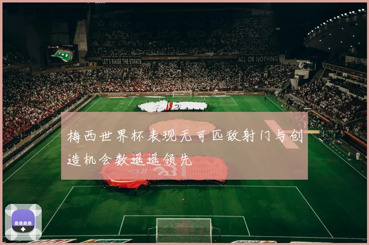 梅西世界杯表现无可匹敌射门与创造机会数遥遥领先