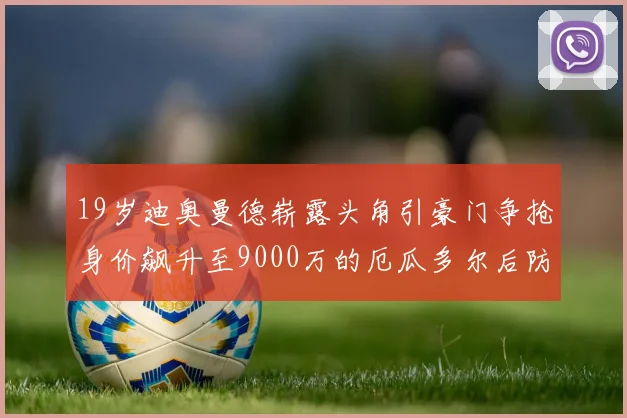 19岁迪奥曼德崭露头角引豪门争抢身价飙升至9000万的厄瓜多尔后防新星