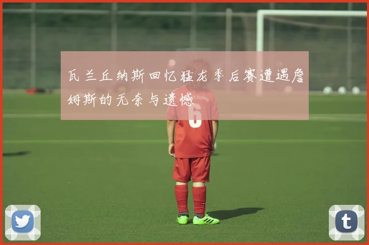 瓦兰丘纳斯回忆猛龙季后赛遭遇詹姆斯的无奈与遗憾