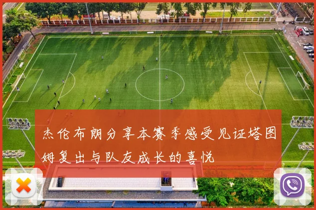 杰伦布朗分享本赛季感受见证塔图姆复出与队友成长的喜悦