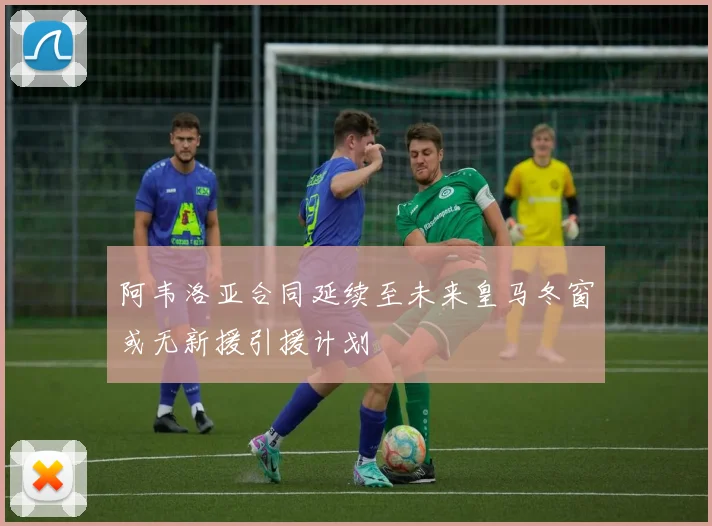 阿韦洛亚合同延续至未来皇马冬窗或无新援引援计划