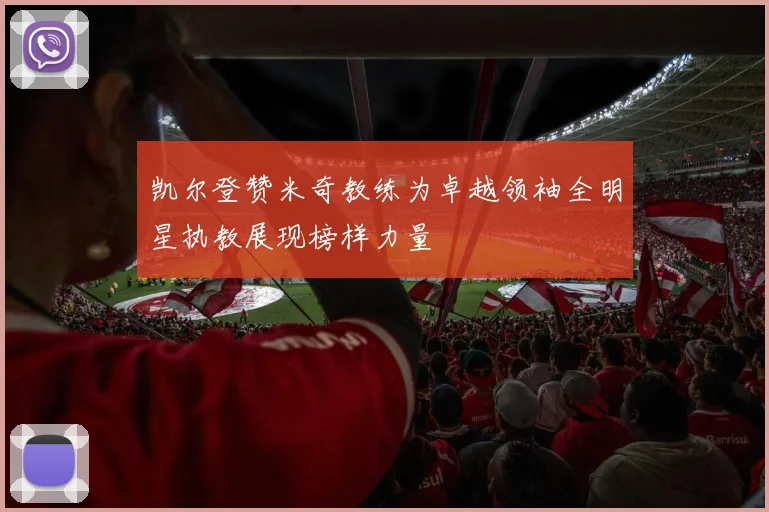 凯尔登赞米奇教练为卓越领袖全明星执教展现榜样力量