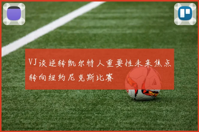 VJ谈逆转凯尔特人重要性未来焦点转向纽约尼克斯比赛
