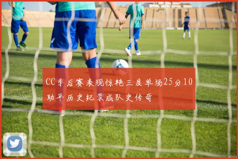 CC季后赛表现惊艳三度单场25分10助平历史纪录成队史传奇