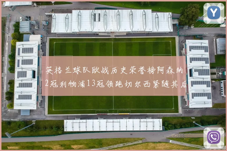 英格兰球队欧战历史荣誉榜阿森纳2冠利物浦13冠领跑切尔西紧随其后