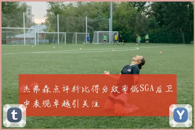 杰弗森点评科比得分效率低SGA后卫中表现卓越引关注