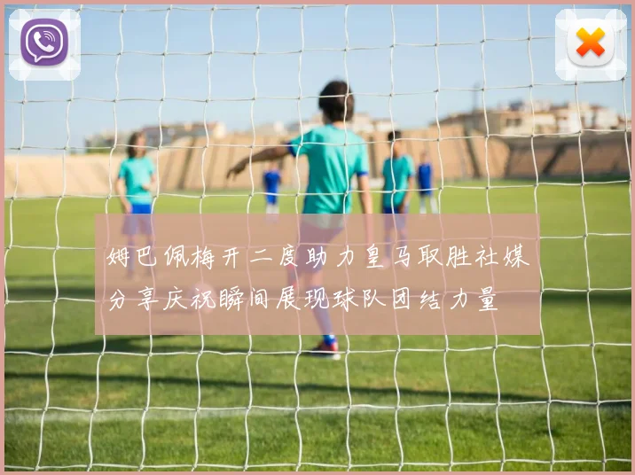 姆巴佩梅开二度助力皇马取胜社媒分享庆祝瞬间展现球队团结力量