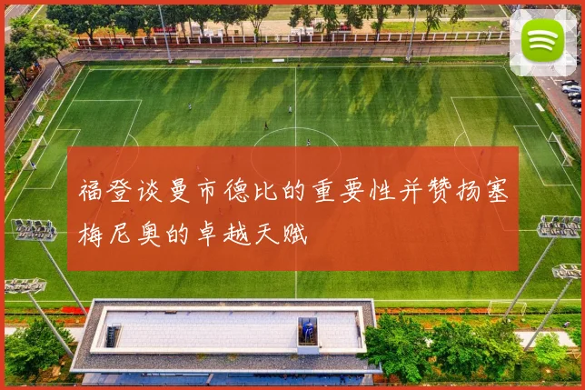 福登谈曼市德比的重要性并赞扬塞梅尼奥的卓越天赋