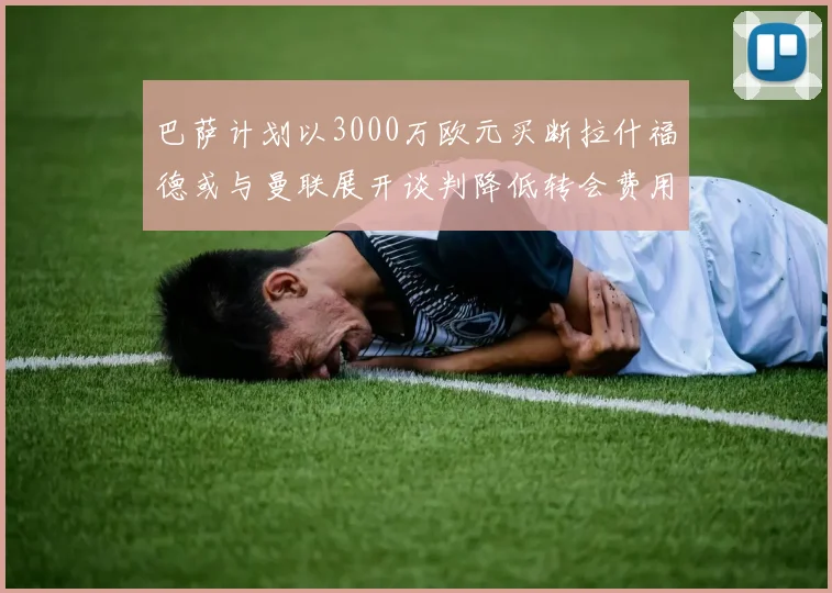 巴萨计划以3000万欧元买断拉什福德或与曼联展开谈判降低转会费用