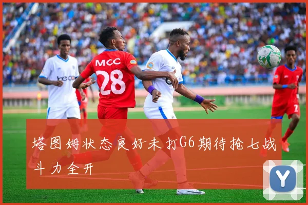 塔图姆状态良好未打G6期待抢七战斗力全开