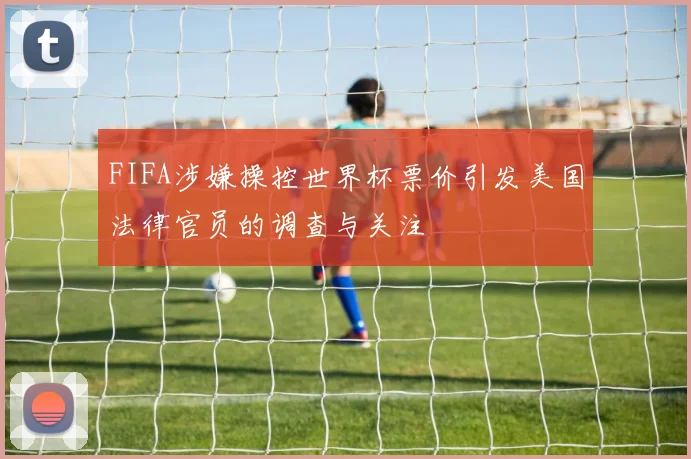 FIFA涉嫌操控世界杯票价引发美国法律官员的调查与关注