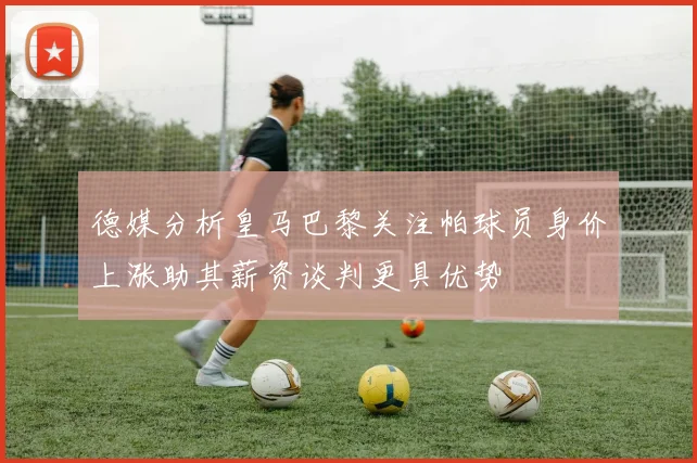 德媒分析皇马巴黎关注帕球员身价上涨助其薪资谈判更具优势