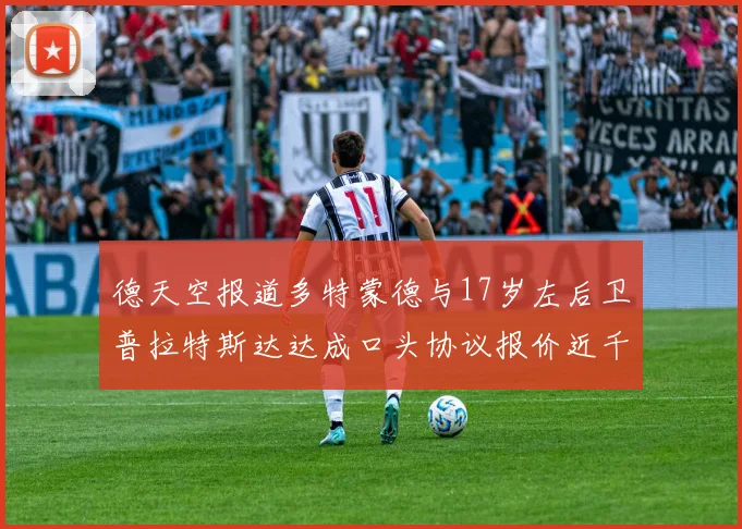 德天空报道多特蒙德与17岁左后卫普拉特斯达达成口头协议报价近千万遭拒