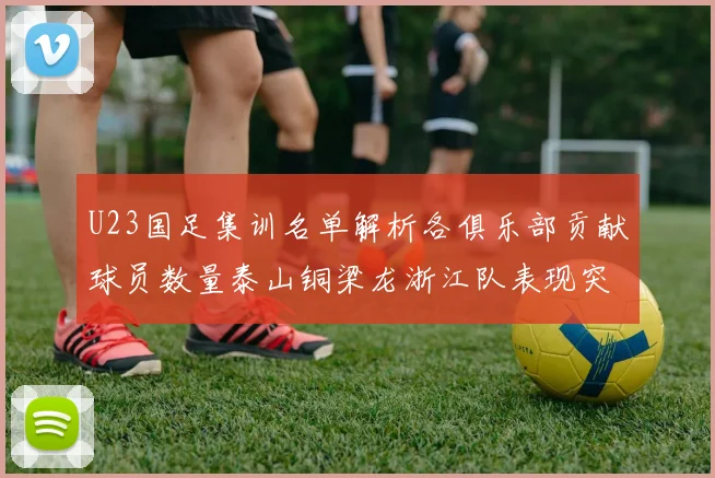 U23国足集训名单解析各俱乐部贡献球员数量泰山铜梁龙浙江队表现突出