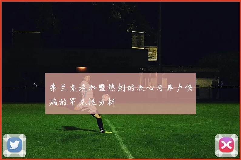 弗兰克谈加盟热刺的决心与库卢伤病的罕见性分析